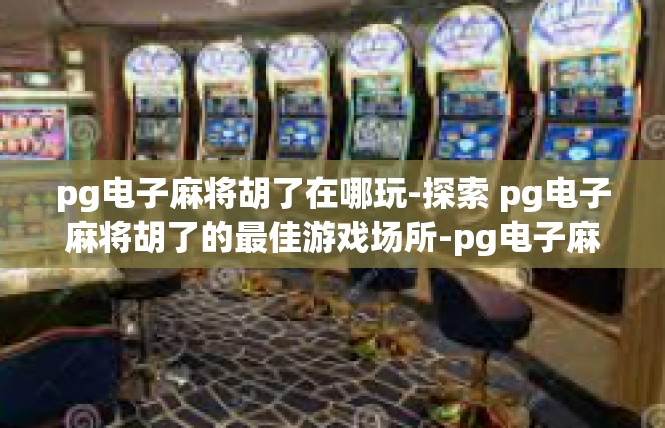 pg电子麻将胡了在哪玩-探索 pg电子麻将胡了的最佳游戏场所-pg电子麻将胡了在哪玩