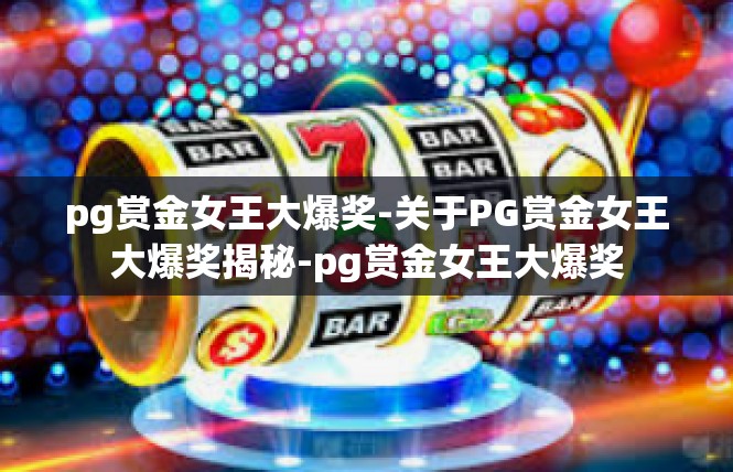 pg赏金女王大爆奖-关于PG赏金女王大爆奖揭秘-pg赏金女王大爆奖