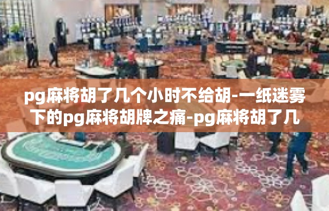 pg麻将胡了几个小时不给胡-一纸迷雾下的pg麻将胡牌之痛-pg麻将胡了几个小时不给胡