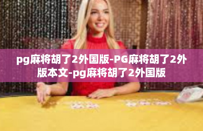 pg麻将胡了2外国版-PG麻将胡了2外版本文-pg麻将胡了2外国版