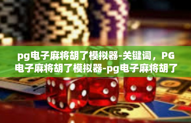 pg电子麻将胡了模拟器-关键词，PG电子麻将胡了模拟器-pg电子麻将胡了模拟器