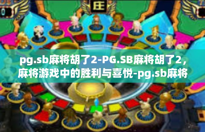 pg.sb麻将胡了2-PG.SB麻将胡了2，麻将游戏中的胜利与喜悦-pg.sb麻将胡了2