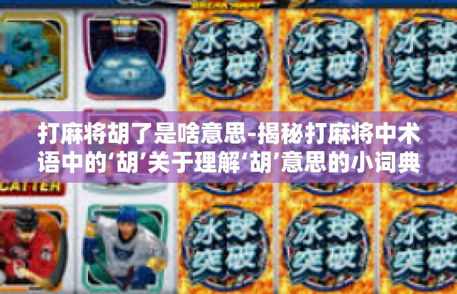 打麻将胡了是啥意思-揭秘打麻将中术语中的‘胡’关于理解‘胡’意思的小词典-打麻将胡了是啥意思