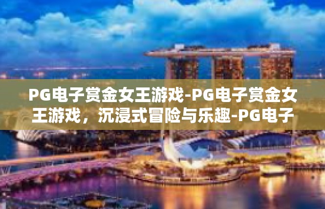 PG电子赏金女王游戏-PG电子赏金女王游戏，沉浸式冒险与乐趣-PG电子赏金女王游戏