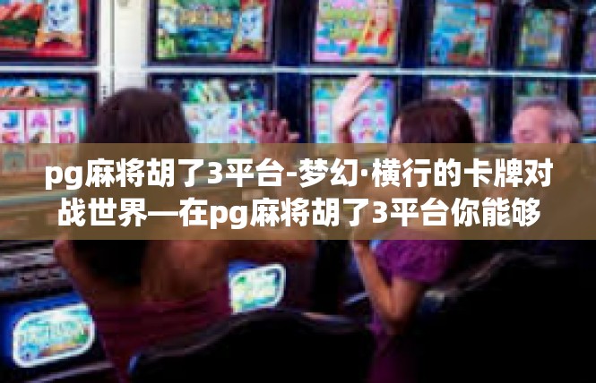 pg麻将胡了3平台-梦幻·横行的卡牌对战世界—在pg麻将胡了3平台你能够怎样的智慧-pg麻将胡了3平台