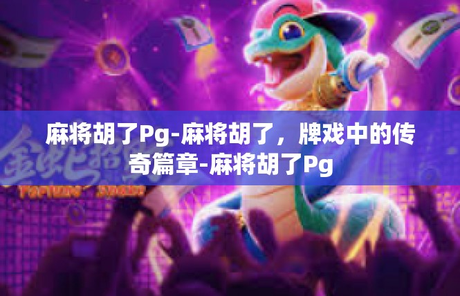麻将胡了Pg-麻将胡了，牌戏中的传奇篇章-麻将胡了Pg