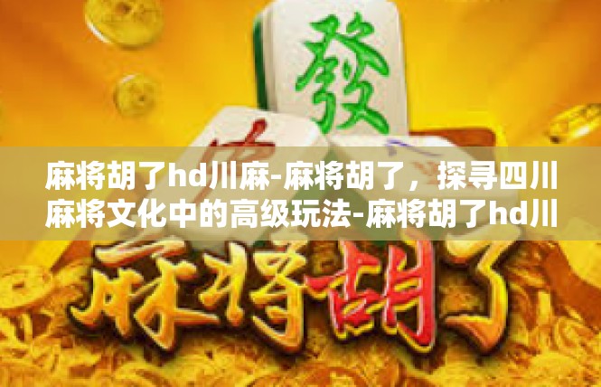 麻将胡了hd川麻-麻将胡了，探寻四川麻将文化中的高级玩法-麻将胡了hd川麻