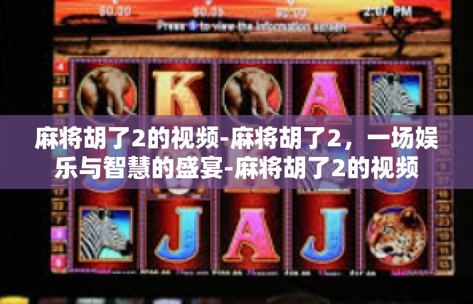 麻将胡了2的视频-麻将胡了2，一场娱乐与智慧的盛宴-麻将胡了2的视频