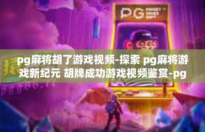 pg麻将胡了游戏视频-探索 pg麻将游戏新纪元 胡牌成功游戏视频鉴赏-pg麻将胡了游戏视频
