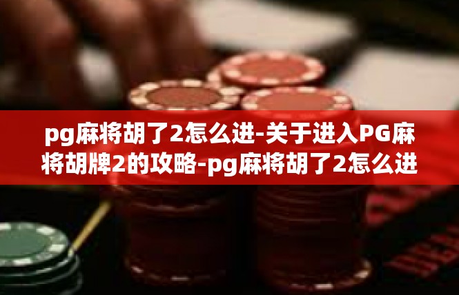 pg麻将胡了2怎么进-关于进入PG麻将胡牌2的攻略-pg麻将胡了2怎么进