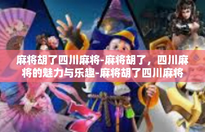 麻将胡了四川麻将-麻将胡了，四川麻将的魅力与乐趣-麻将胡了四川麻将