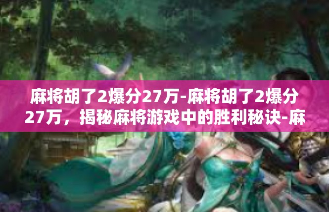 麻将胡了2爆分27万-麻将胡了2爆分27万，揭秘麻将游戏中的胜利秘诀-麻将胡了2爆分27万