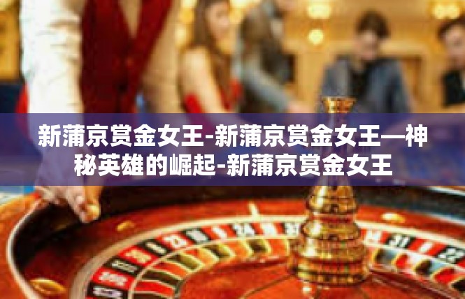 新蒲京赏金女王-新蒲京赏金女王—神秘英雄的崛起-新蒲京赏金女王