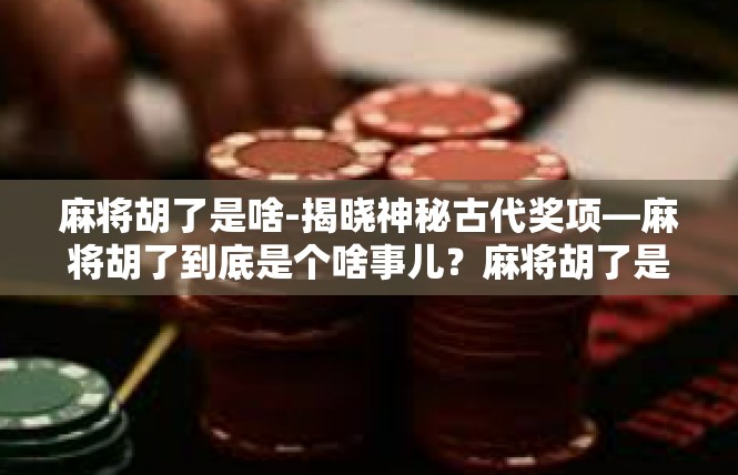 麻将胡了是啥-揭晓神秘古代奖项—麻将胡了到底是个啥事儿？麻将胡了是啥