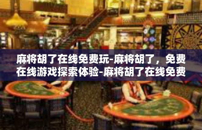 麻将胡了在线免费玩-麻将胡了，免费在线游戏探索体验-麻将胡了在线免费玩