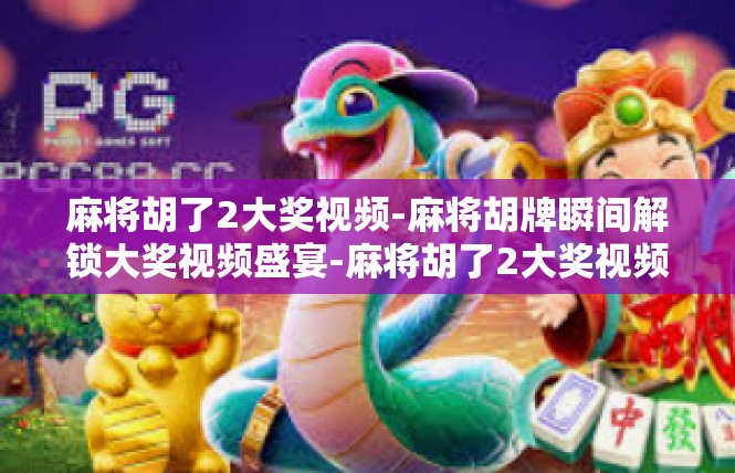 麻将胡了2大奖视频-麻将胡牌瞬间解锁大奖视频盛宴-麻将胡了2大奖视频