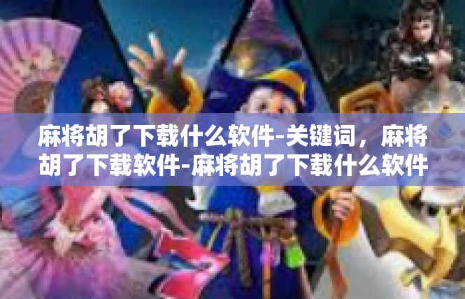 麻将胡了下载什么软件-关键词，麻将胡了下载软件-麻将胡了下载什么软件