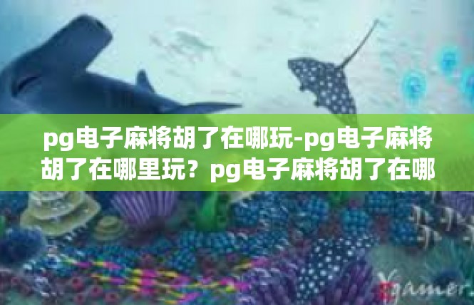 pg电子麻将胡了在哪玩-pg电子麻将胡了在哪里玩？pg电子麻将胡了在哪玩