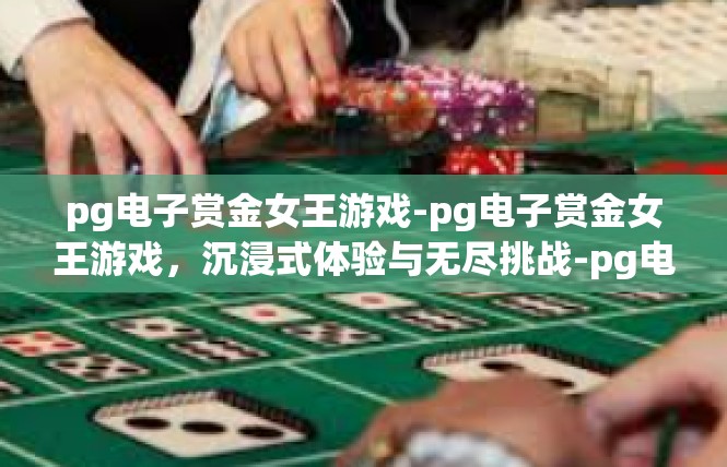 pg电子赏金女王游戏-pg电子赏金女王游戏，沉浸式体验与无尽挑战-pg电子赏金女王游戏