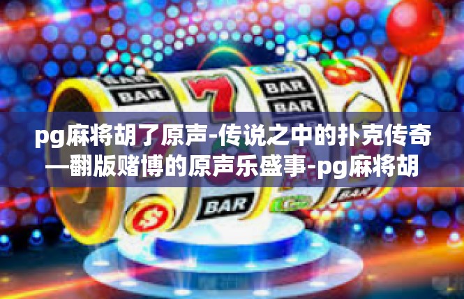 pg麻将胡了原声-传说之中的扑克传奇—翻版赌博的原声乐盛事-pg麻将胡了原声