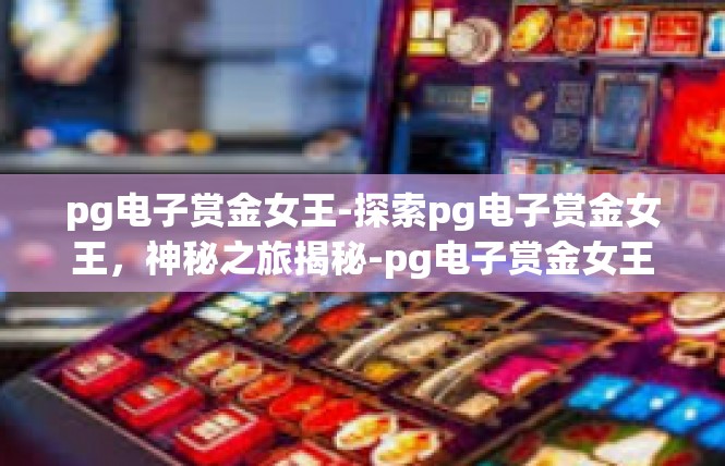 pg电子赏金女王-探索pg电子赏金女王，神秘之旅揭秘-pg电子赏金女王