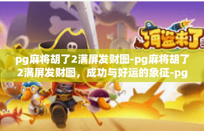 pg麻将胡了2满屏发财图-pg麻将胡了2满屏发财图，成功与好运的象征-pg麻将胡了2满屏发财图