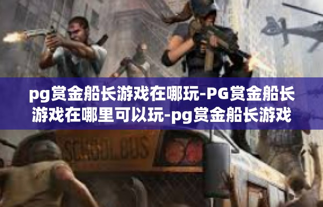 pg赏金船长游戏在哪玩-PG赏金船长游戏在哪里可以玩-pg赏金船长游戏在哪玩