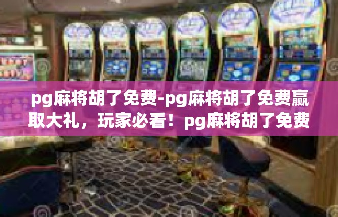 pg麻将胡了免费-pg麻将胡了免费赢取大礼，玩家必看！pg麻将胡了免费