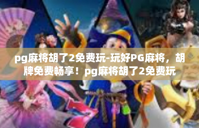 pg麻将胡了2免费玩-玩好PG麻将，胡牌免费畅享！pg麻将胡了2免费玩