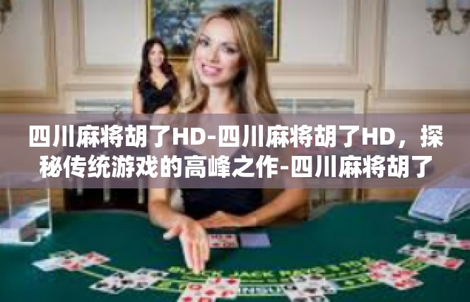 四川麻将胡了HD-四川麻将胡了HD，探秘传统游戏的高峰之作-四川麻将胡了HD