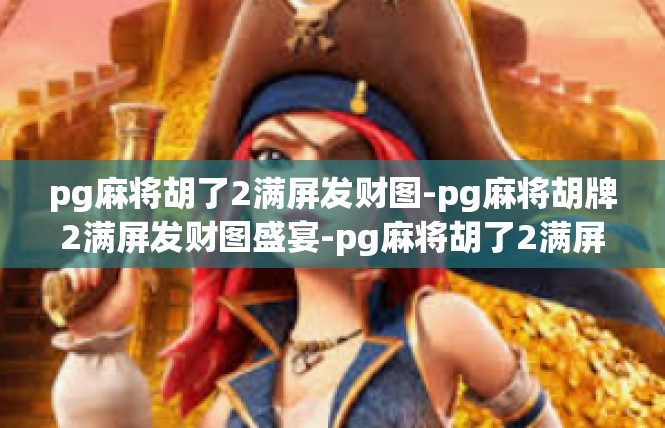 pg麻将胡了2满屏发财图-pg麻将胡牌2满屏发财图盛宴-pg麻将胡了2满屏发财图