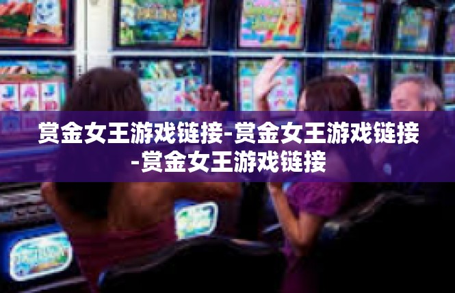 赏金女王游戏链接-赏金女王游戏链接-赏金女王游戏链接
