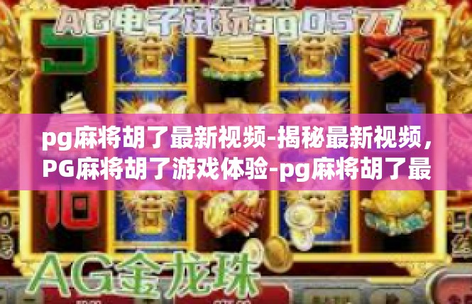 pg麻将胡了最新视频-揭秘最新视频，PG麻将胡了游戏体验-pg麻将胡了最新视频