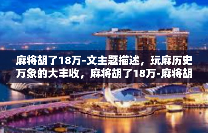 麻将胡了18万-文主题描述，玩麻历史万象的大丰收，麻将胡了18万-麻将胡了18万