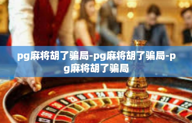 pg麻将胡了骗局-pg麻将胡了骗局-pg麻将胡了骗局