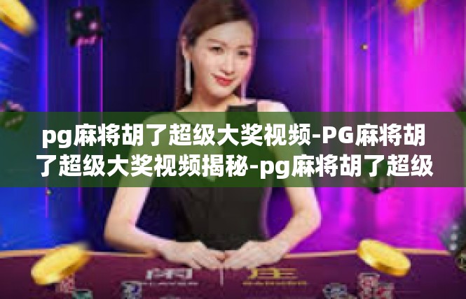pg麻将胡了超级大奖视频-PG麻将胡了超级大奖视频揭秘-pg麻将胡了超级大奖视频