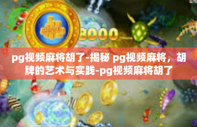 pg视频麻将胡了-揭秘 pg视频麻将，胡牌的艺术与实践-pg视频麻将胡了