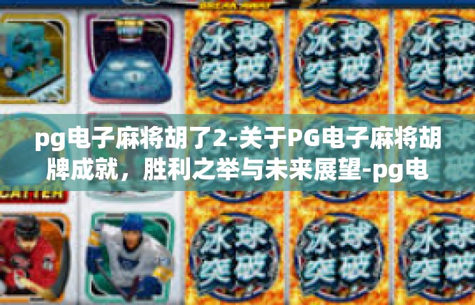 pg电子麻将胡了2-关于PG电子麻将胡牌成就，胜利之举与未来展望-pg电子麻将胡了2
