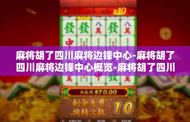 麻将胡了四川麻将边锋中心-麻将胡了四川麻将边锋中心概览-麻将胡了四川麻将边锋中心