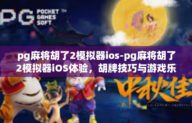 pg麻将胡了2模拟器ios-pg麻将胡了2模拟器iOS体验，胡牌技巧与游戏乐趣-pg麻将胡了2模拟器ios