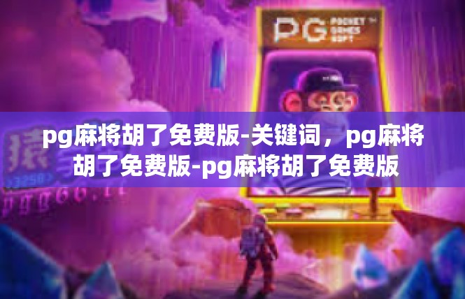 pg麻将胡了免费版-关键词，pg麻将 胡了免费版-pg麻将胡了免费版