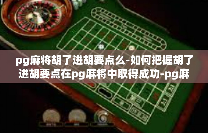 pg麻将胡了进胡要点么-如何把握胡了进胡要点在pg麻将中取得成功-pg麻将胡了进胡要点么