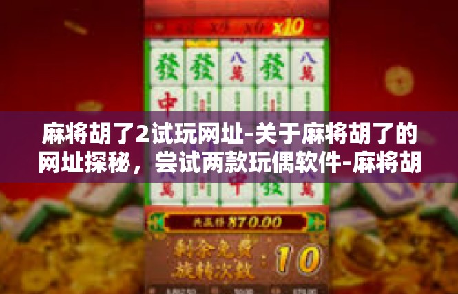 麻将胡了2试玩网址-关于麻将胡了的网址探秘，尝试两款玩偶软件-麻将胡了2试玩网址