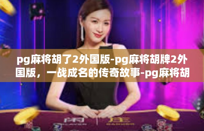 pg麻将胡了2外国版-pg麻将胡牌2外国版，一战成名的传奇故事-pg麻将胡了2外国版