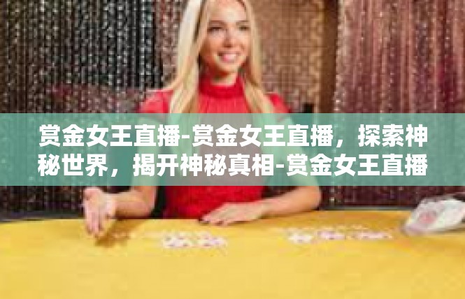 赏金女王直播-赏金女王直播，探索神秘世界，揭开神秘真相-赏金女王直播