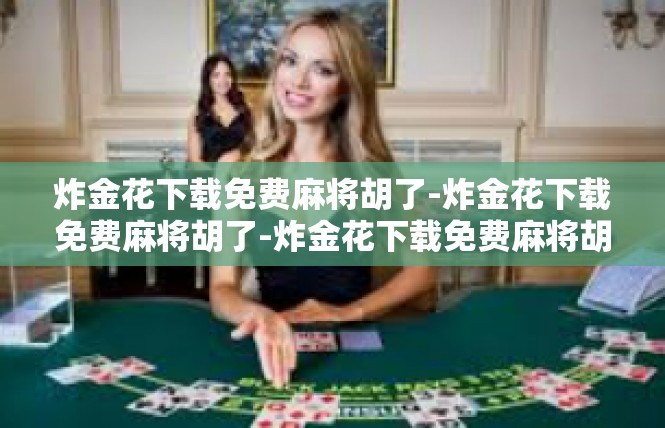 炸金花下载免费麻将胡了-炸金花下载免费麻将胡了-炸金花下载免费麻将胡了