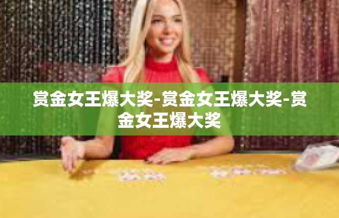 赏金女王爆大奖-赏金女王爆大奖-赏金女王爆大奖