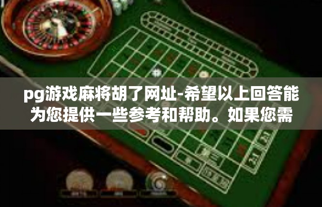 pg游戏麻将胡了网址-希望以上回答能为您提供一些参考和帮助。如果您需要更详细的信息或进一步的帮助，请随时告诉我。pg游戏麻将胡了网址