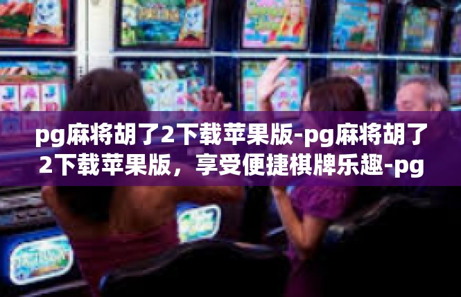 pg麻将胡了2下载苹果版-pg麻将胡了2下载苹果版，享受便捷棋牌乐趣-pg麻将胡了2下载苹果版