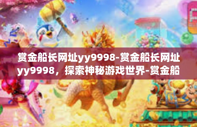 赏金船长网址yy9998-赏金船长网址yy9998，探索神秘游戏世界-赏金船长网址yy9998